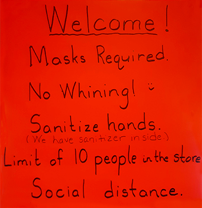 Welcome! Masks Required. No WHining! ;) Sanitize Hands. (We have sanitizer inside.) Limit of 10 people in the store. Social distance.